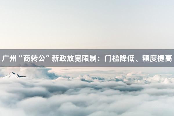 广州“商转公”新政放宽限制：门槛降低、额度提高