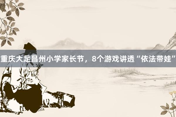 重庆大足昌州小学家长节，8个游戏讲透“依法带娃”