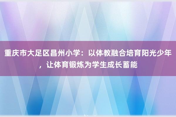 重庆市大足区昌州小学：以体教融合培育阳光少年，让体育锻炼为学生成长蓄能
