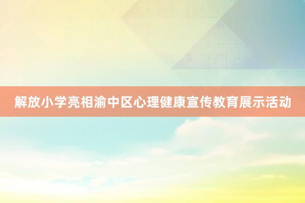 解放小学亮相渝中区心理健康宣传教育展示活动