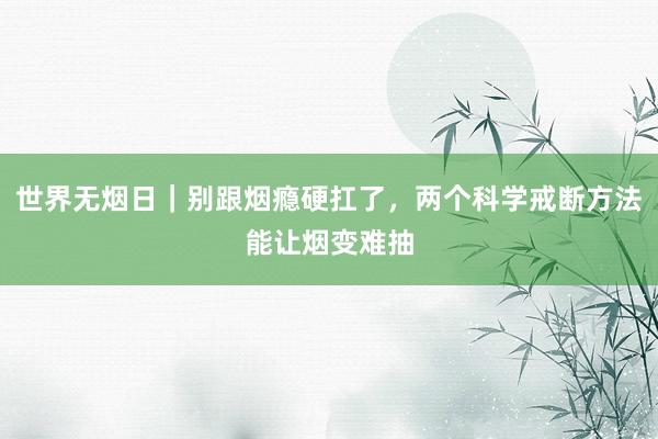世界无烟日｜别跟烟瘾硬扛了，两个科学戒断方法能让烟变难抽