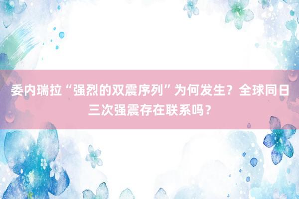 委内瑞拉“强烈的双震序列”为何发生？全球同日三次强震存在联系吗？