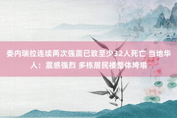 委内瑞拉连续两次强震已致至少32人死亡 当地华人：震感强烈 多栋居民楼整体垮塌