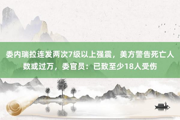 委内瑞拉连发两次7级以上强震，美方警告死亡人数或过万，委官员：已致至少18人受伤
