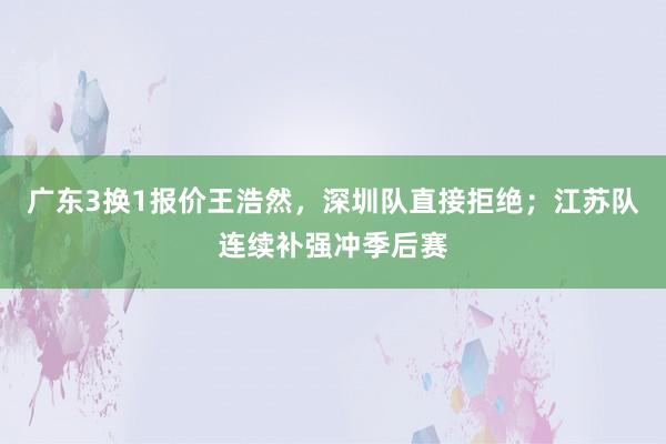 广东3换1报价王浩然，深圳队直接拒绝；江苏队连续补强冲季后赛