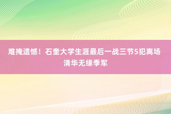 难掩遗憾！石奎大学生涯最后一战三节5犯离场 清华无缘季军