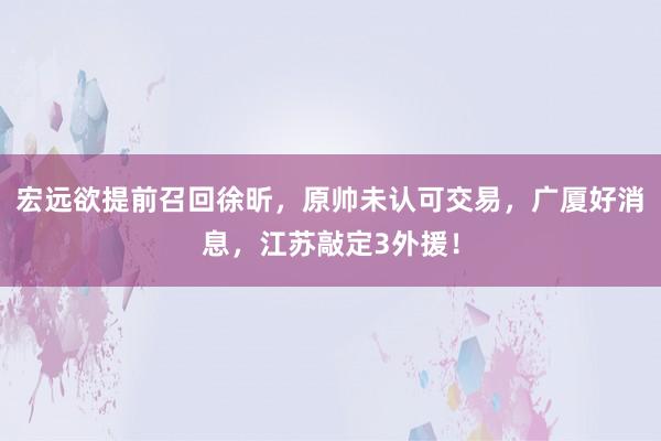 宏远欲提前召回徐昕，原帅未认可交易，广厦好消息，江苏敲定3外援！