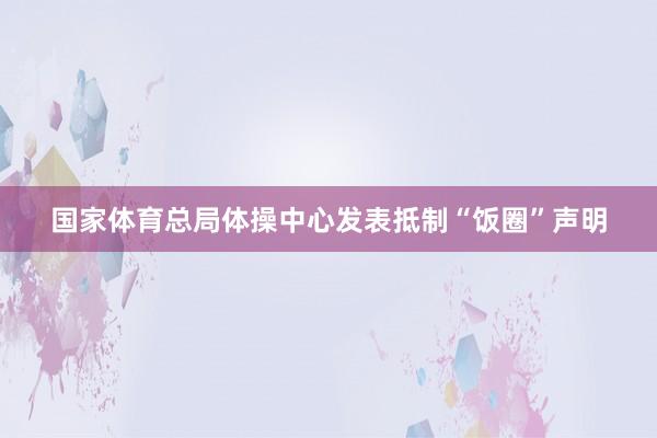 国家体育总局体操中心发表抵制“饭圈”声明