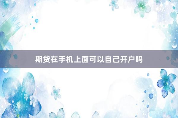 期货在手机上面可以自己开户吗