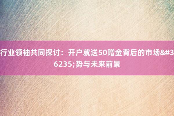 行业领袖共同探讨：开户就送50赠金&a