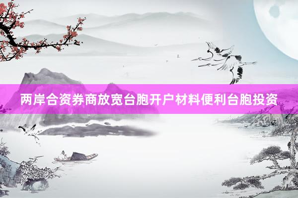 两岸合资券商放宽台胞开户材料便利台胞投资