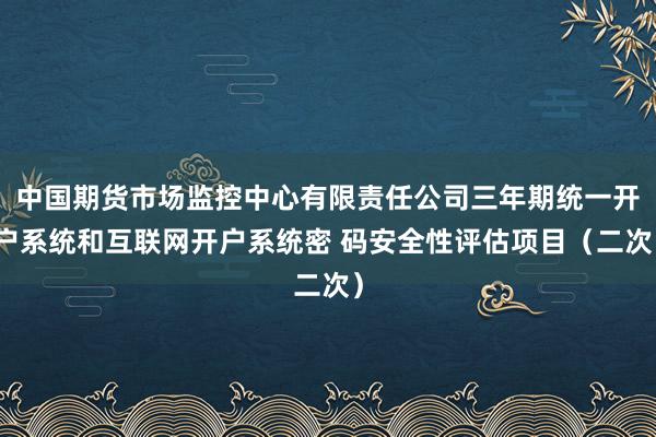 中国期货市场监控中心有限责任公司三年期统一开户系统和互联网开户系统密 码安全性评估项目（二次）