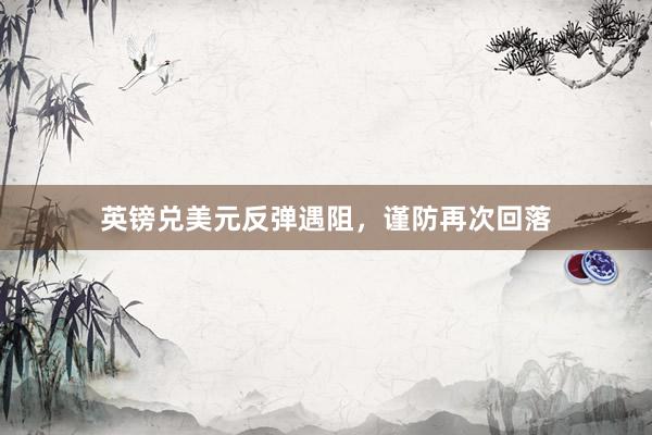 英镑兑美元反弹遇阻，谨防再次回落