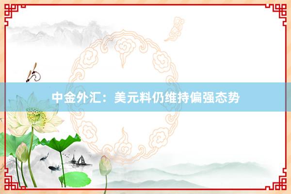 中金外汇：美元料仍维持偏强态势