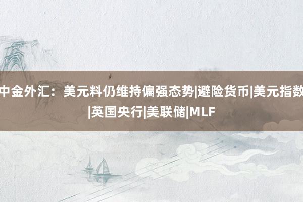 中金外汇：美元料仍维持偏强态势|避险货币|美元指数|英国央行|美联储|MLF