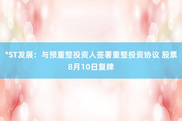 *ST发展：与预重整投资人签署重整投资协议 股票8月10日复牌