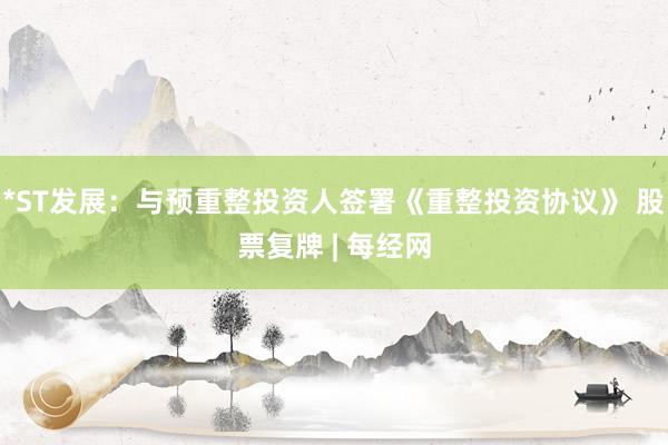 *ST发展：与预重整投资人签署《重整投资协议》 股票复牌 | 每经网