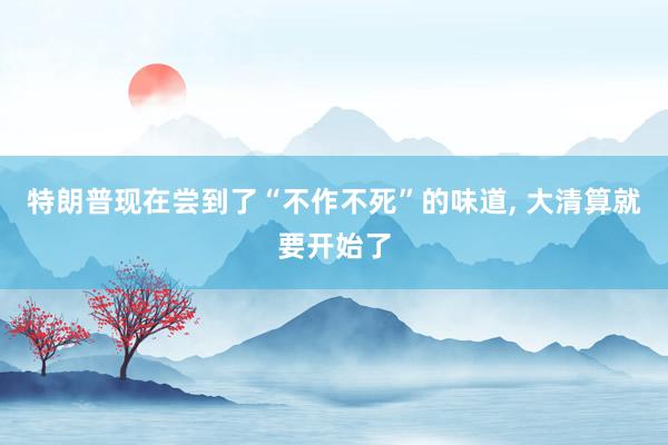 特朗普现在尝到了“不作不死”的味道, 大清算就要开始了
