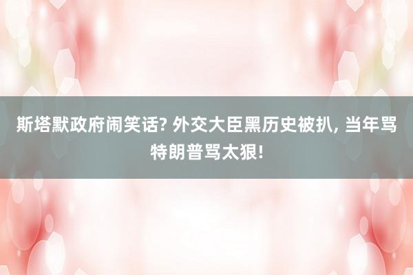 斯塔默政府闹笑话? 外交大臣黑历史被扒, 当年骂特朗普骂太狠!