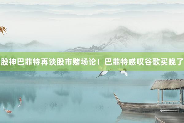 股神巴菲特再谈股市赌场论！巴菲特感叹谷歌买晚了