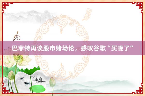 巴菲特再谈股市赌场论，感叹谷歌“买晚了”