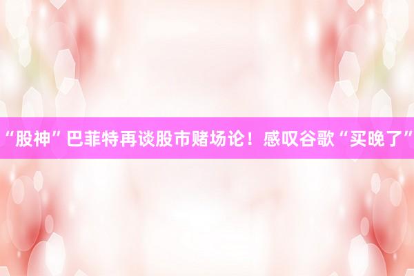 “股神”巴菲特再谈股市赌场论！感叹谷歌“买晚了”