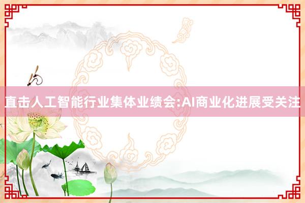 直击人工智能行业集体业绩会:AI商业化进展受关注