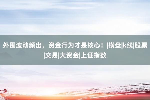 外围波动频出，资金行为才是核心！|横盘|k线|股票|交易|大资金|上证指数