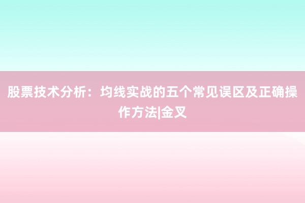 股票技术分析：均线实战的五个常见误区及正确操作方法|金叉
