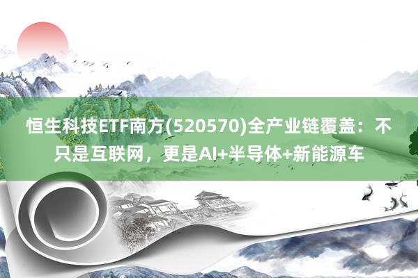 恒生科技ETF南方(520570)全产业链覆盖：不只是互联网，更是AI+半导体+新能源车