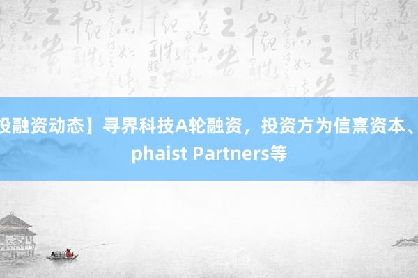 【投融资动态】寻界科技A轮融资，投资方为信熹资本、Alphaist Partners等