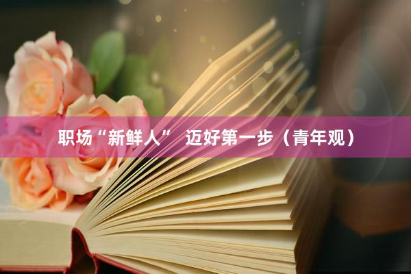 职场“新鲜人”  迈好第一步（青年观）