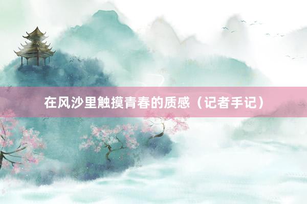 在风沙里触摸青春的质感（记者手记）