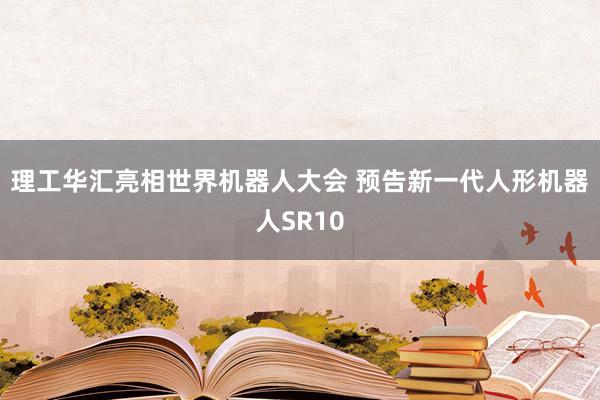 理工华汇亮相世界机器人大会 预告新一代人形机器人SR10