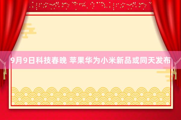 9月9日科技春晚 苹果华为小米新品或同天发布