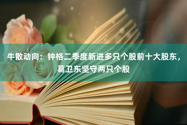 牛散动向：钟格二季度新进多只个股前十大股东，葛卫东坚守两只个股