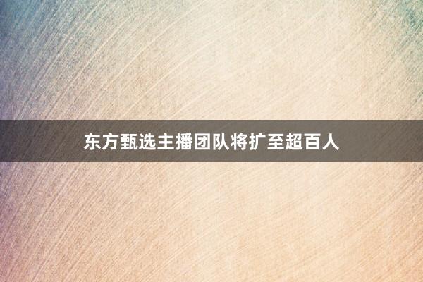 东方甄选主播团队将扩至超百人