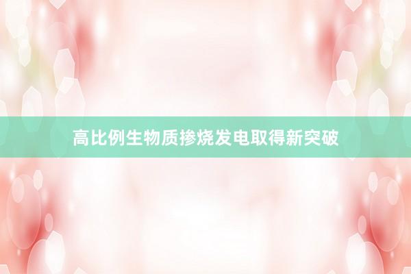 高比例生物质掺烧发电取得新突破