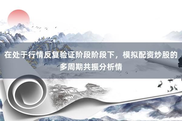 在处于行情反复验证阶段阶段下，模拟配资炒股的多周期共振分析情