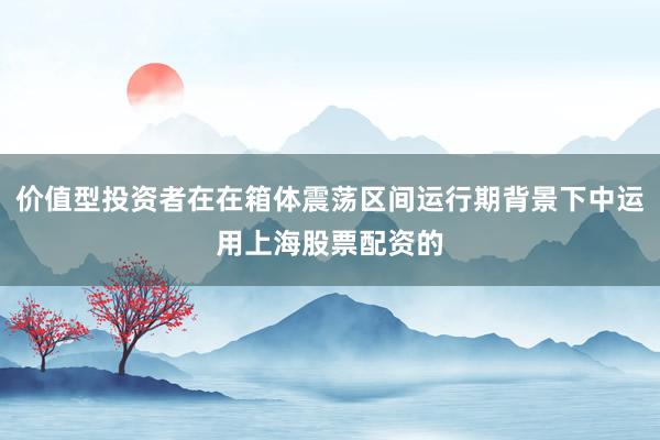 价值型投资者在在箱体震荡区间运行期背景下中运用上海股票配资的