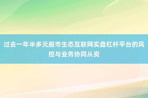过去一年半多元股市生态互联网实盘杠杆平台的风控与业务协同从资