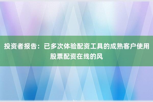 投资者报告：已多次体验配资工具的成熟客户使用股票配资在线的风