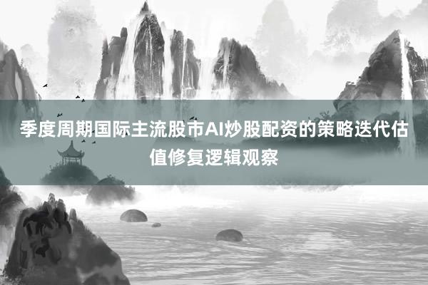 季度周期国际主流股市AI炒股配资的策略迭代估值修复逻辑观察