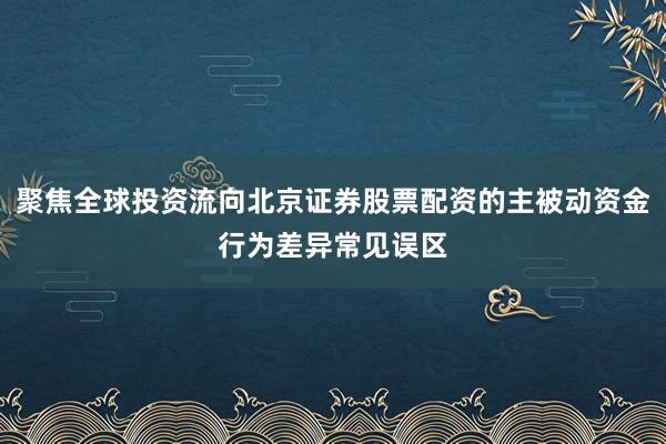 聚焦全球投资流向北京证券股票配资的主被动资金行为差异常见误区