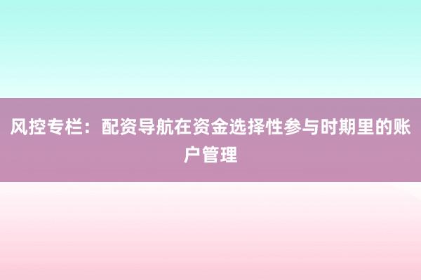 风控专栏：配资导航在资金选择性参与时期里的账户管理