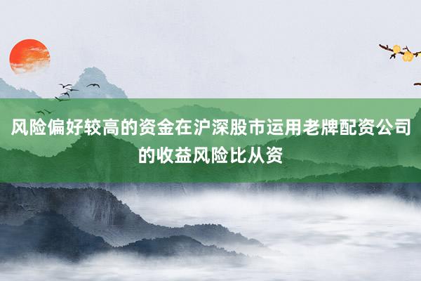 风险偏好较高的资金在沪深股市运用老牌配资公司的收益风险比从资