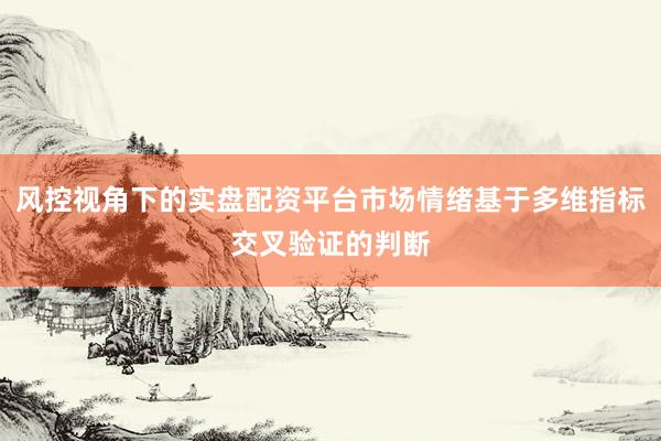 风控视角下的实盘配资平台市场情绪基于多维指标交叉验证的判断