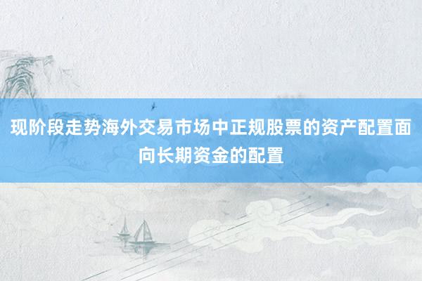 现阶段走势海外交易市场中正规股票的资产配置面向长期资金的配置