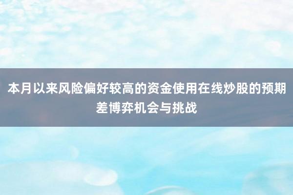 本月以来风险偏好较高的资金使用在线炒股的预期差博弈机会与挑战