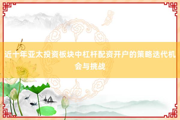 近十年亚太投资板块中杠杆配资开户的策略迭代机会与挑战